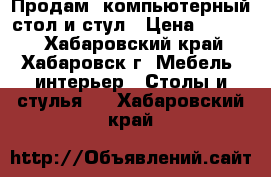 Продам  компьютерный стол и стул › Цена ­ 5 500 - Хабаровский край, Хабаровск г. Мебель, интерьер » Столы и стулья   . Хабаровский край